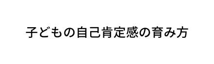 子どもの自己肯定感の育み方